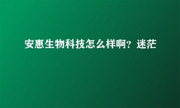 安惠生物科技怎么样啊？迷茫