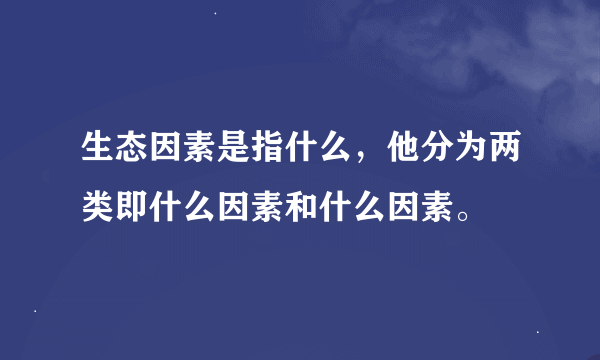 生态因素是指什么，他分为两类即什么因素和什么因素。