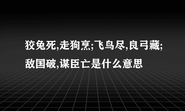 狡兔死,走狗烹;飞鸟尽,良弓藏;敌国破,谋臣亡是什么意思