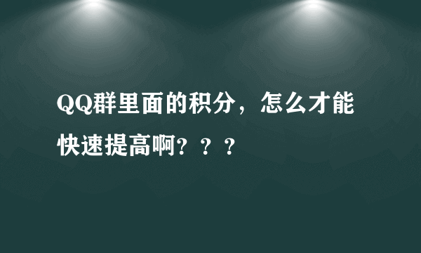 QQ群里面的积分，怎么才能快速提高啊？？？