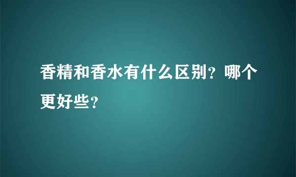 香精和香水有什么区别？哪个更好些？