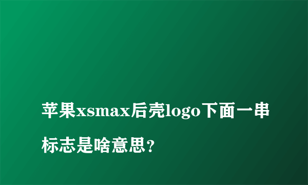 
苹果xsmax后壳logo下面一串标志是啥意思？
