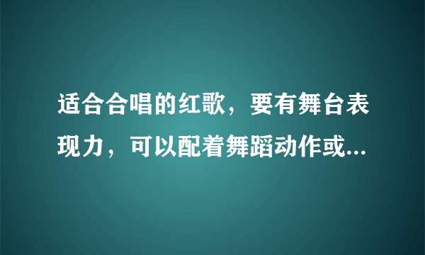 适合合唱的红歌，要有舞台表现力，可以配着舞蹈动作或者小短剧的！