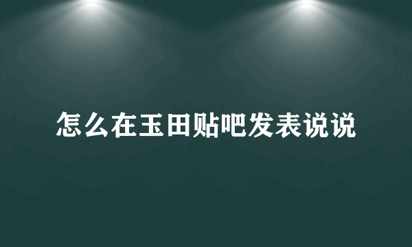 怎么在玉田贴吧发表说说