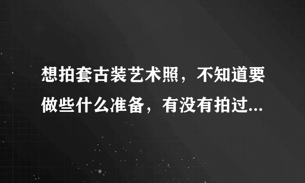 想拍套古装艺术照，不知道要做些什么准备，有没有拍过的人给点建议，谢谢