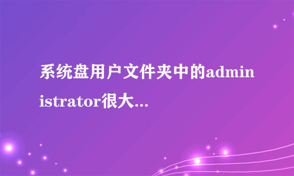 系统盘用户文件夹中的administrator很大怎么回事