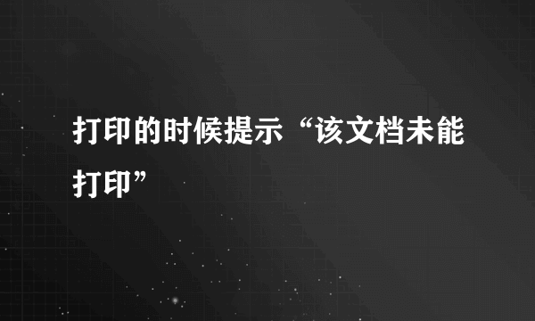 打印的时候提示“该文档未能打印”