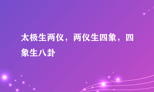 太极生两仪，两仪生四象，四象生八卦