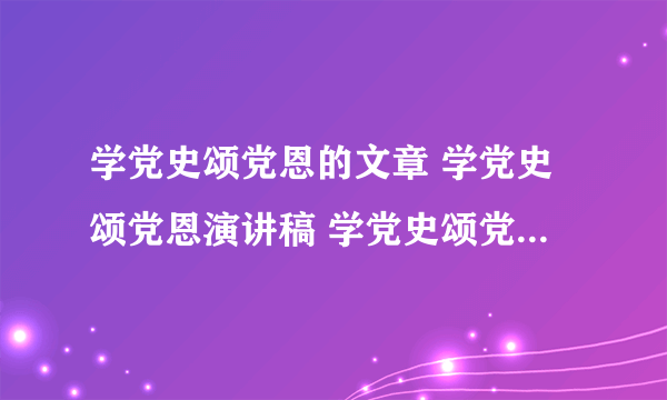 学党史颂党恩的文章 学党史颂党恩演讲稿 学党史颂党恩的作文