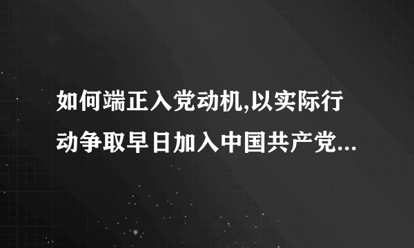 如何端正入党动机,以实际行动争取早日加入中国共产党 如何端正入党动机,以实际行动争取早日%