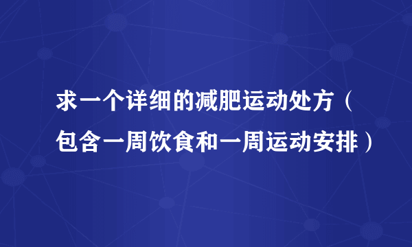 求一个详细的减肥运动处方（包含一周饮食和一周运动安排）