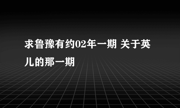 求鲁豫有约02年一期 关于英儿的那一期