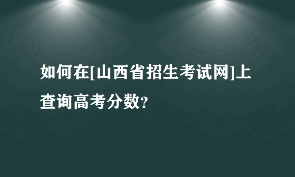 如何在[山西省招生考试网]上查询高考分数？