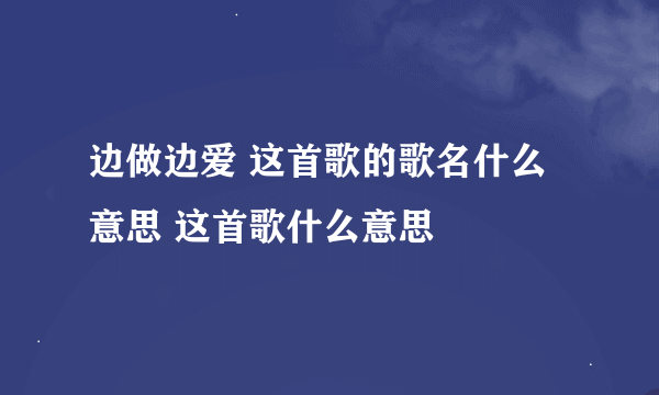 边做边爱 这首歌的歌名什么意思 这首歌什么意思