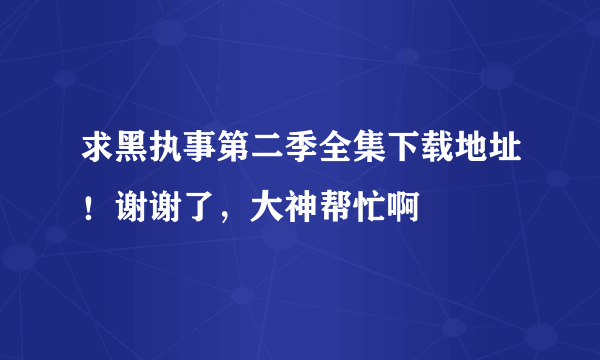 求黑执事第二季全集下载地址！谢谢了，大神帮忙啊