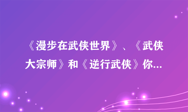 《漫步在武侠世界》、《武侠大宗师》和《逆行武侠》你都看过吧，你觉得哪个情节设计巧妙些，点评一下，谢