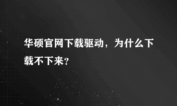 华硕官网下载驱动，为什么下载不下来？