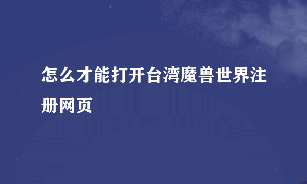 怎么才能打开台湾魔兽世界注册网页