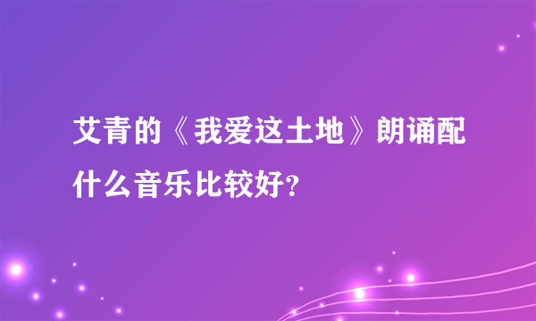 艾青的《我爱这土地》朗诵配什么音乐比较好？