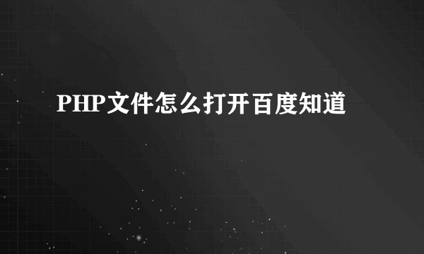 PHP文件怎么打开百度知道