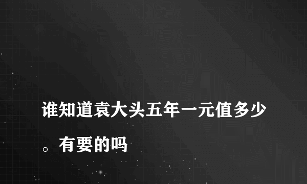 
谁知道袁大头五年一元值多少。有要的吗
