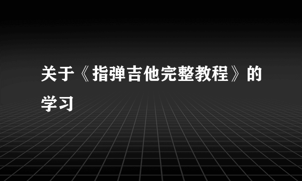 关于《指弹吉他完整教程》的学习