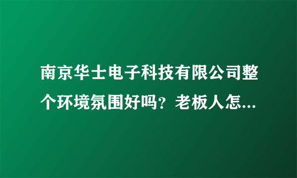 南京华士电子科技有限公司整个环境氛围好吗？老板人怎么样？研究生待遇能给多少？谢谢啦。