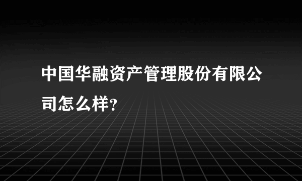 中国华融资产管理股份有限公司怎么样？