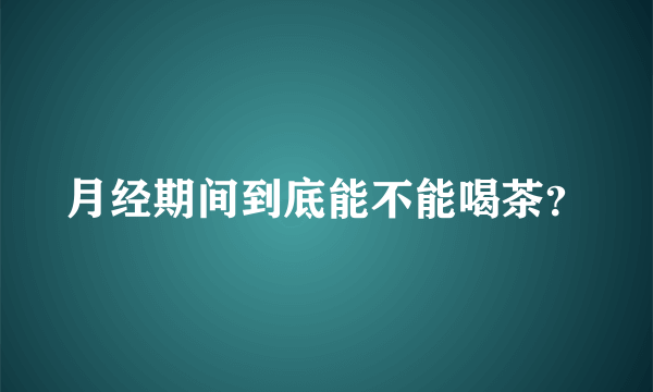 月经期间到底能不能喝茶？