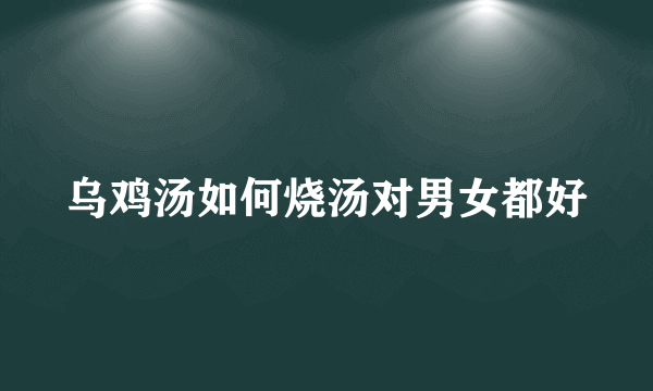 乌鸡汤如何烧汤对男女都好