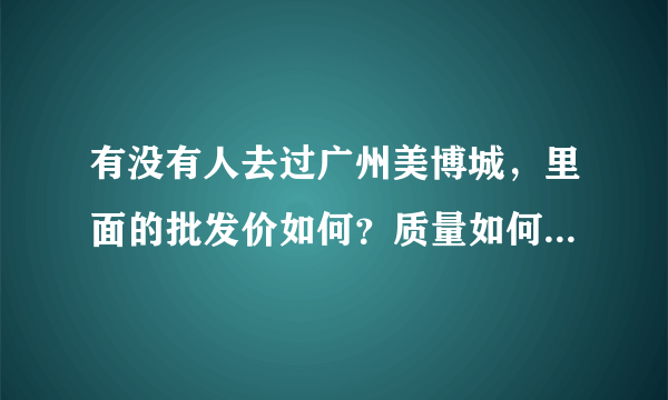 有没有人去过广州美博城，里面的批发价如何？质量如何，我想去拿点货，看看有没有去过，想了解一下