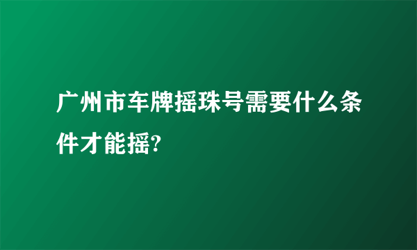 广州市车牌摇珠号需要什么条件才能摇?