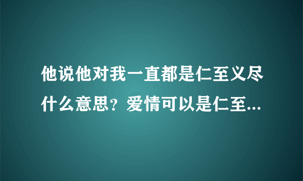 他说他对我一直都是仁至义尽什么意思？爱情可以是仁至义尽叫爱情吗？