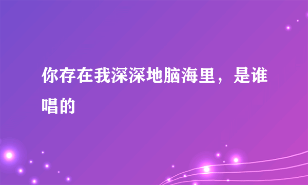 你存在我深深地脑海里，是谁唱的