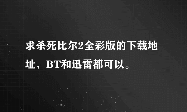 求杀死比尔2全彩版的下载地址，BT和迅雷都可以。