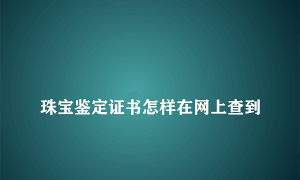 
珠宝鉴定证书怎样在网上查到
