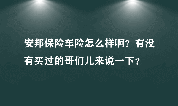 安邦保险车险怎么样啊？有没有买过的哥们儿来说一下？