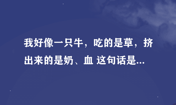 我好像一只牛，吃的是草，挤出来的是奶、血 这句话是谁说的？