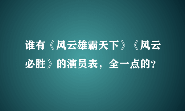 谁有《风云雄霸天下》《风云必胜》的演员表，全一点的？