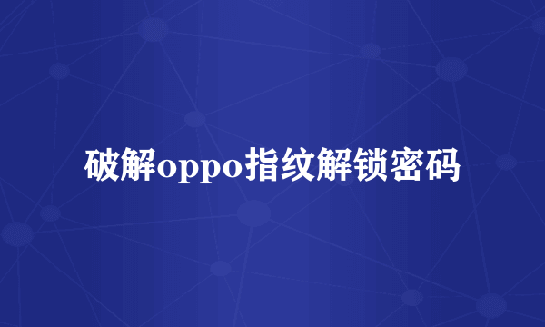 破解oppo指纹解锁密码