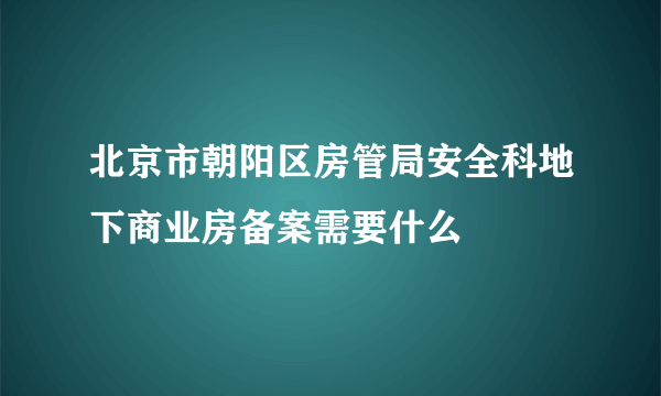 北京市朝阳区房管局安全科地下商业房备案需要什么