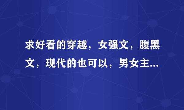 求好看的穿越，女强文，腹黑文，现代的也可以，男女主都要强，还有就是文笔一定要好，要有名点的，别太都