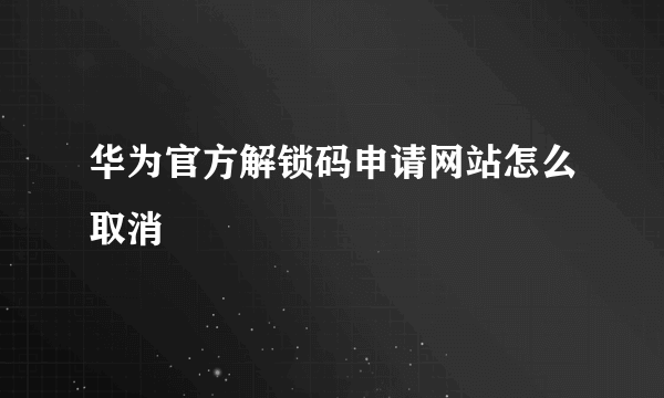 华为官方解锁码申请网站怎么取消