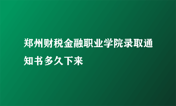 郑州财税金融职业学院录取通知书多久下来