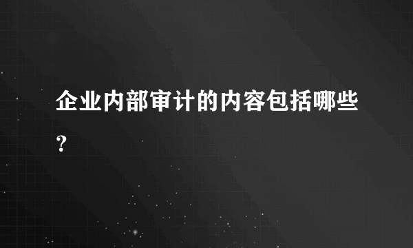 企业内部审计的内容包括哪些？