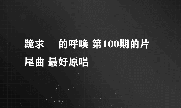 跪求 囧的呼唤 第100期的片尾曲 最好原唱