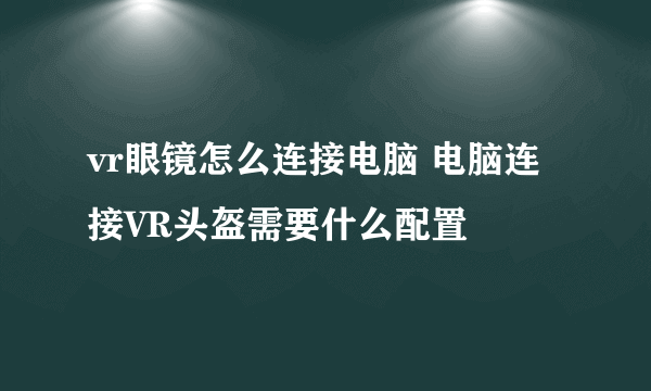 vr眼镜怎么连接电脑 电脑连接VR头盔需要什么配置