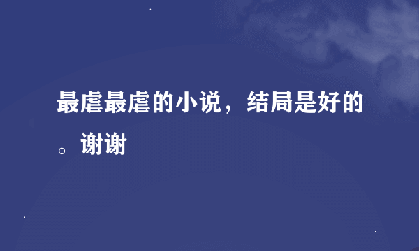 最虐最虐的小说，结局是好的。谢谢