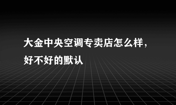 大金中央空调专卖店怎么样，好不好的默认