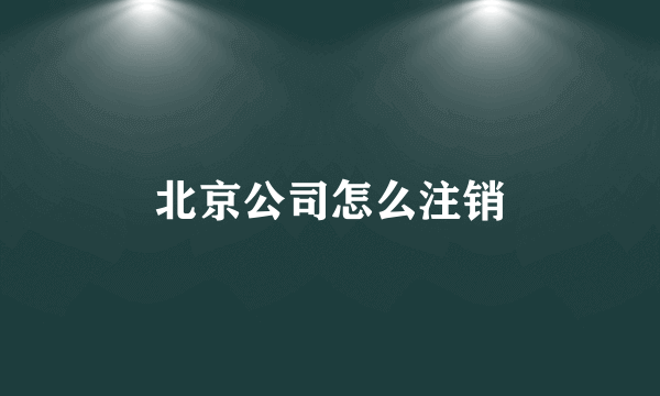 北京公司怎么注销